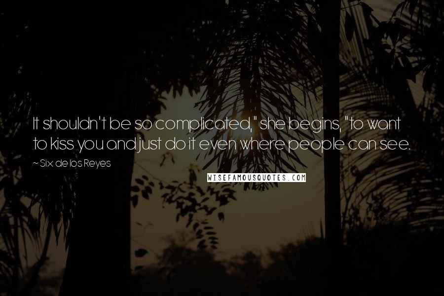 Six De Los Reyes Quotes: It shouldn't be so complicated," she begins, "to want to kiss you and just do it even where people can see.