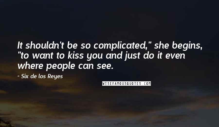 Six De Los Reyes Quotes: It shouldn't be so complicated," she begins, "to want to kiss you and just do it even where people can see.