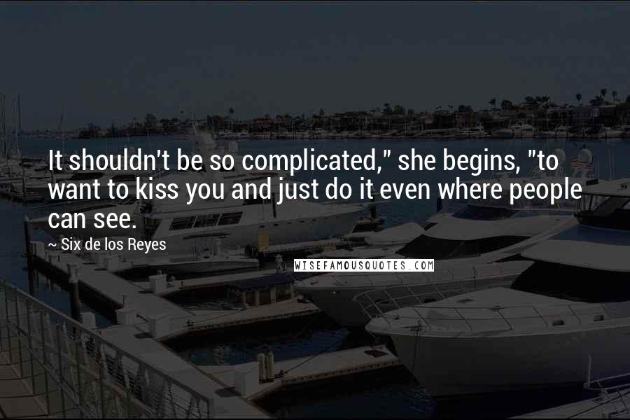 Six De Los Reyes Quotes: It shouldn't be so complicated," she begins, "to want to kiss you and just do it even where people can see.
