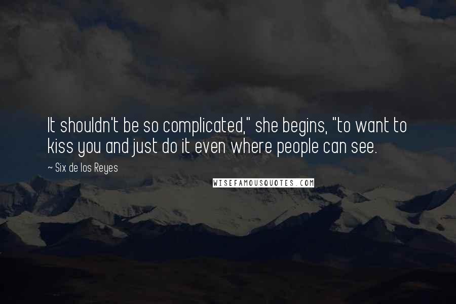 Six De Los Reyes Quotes: It shouldn't be so complicated," she begins, "to want to kiss you and just do it even where people can see.