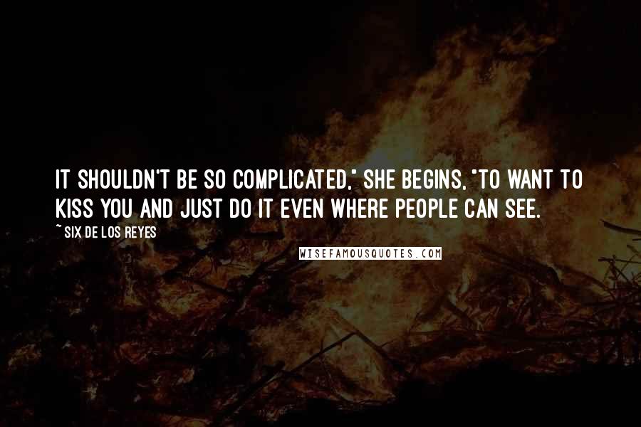 Six De Los Reyes Quotes: It shouldn't be so complicated," she begins, "to want to kiss you and just do it even where people can see.