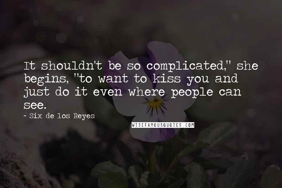 Six De Los Reyes Quotes: It shouldn't be so complicated," she begins, "to want to kiss you and just do it even where people can see.