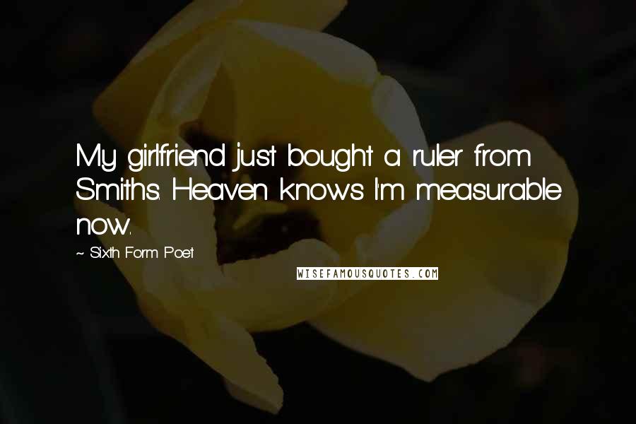 Sixth Form Poet Quotes: My girlfriend just bought a ruler from Smiths. Heaven knows I'm measurable now.