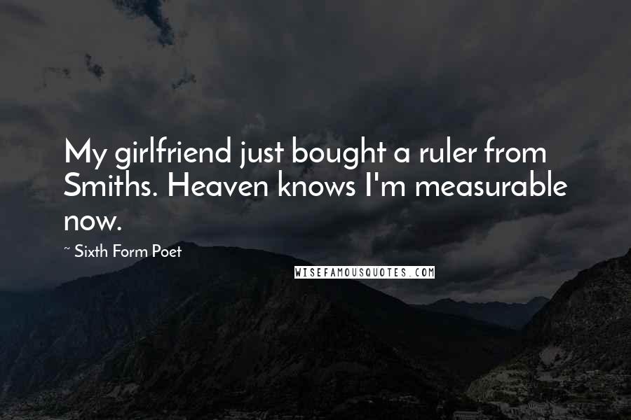 Sixth Form Poet Quotes: My girlfriend just bought a ruler from Smiths. Heaven knows I'm measurable now.