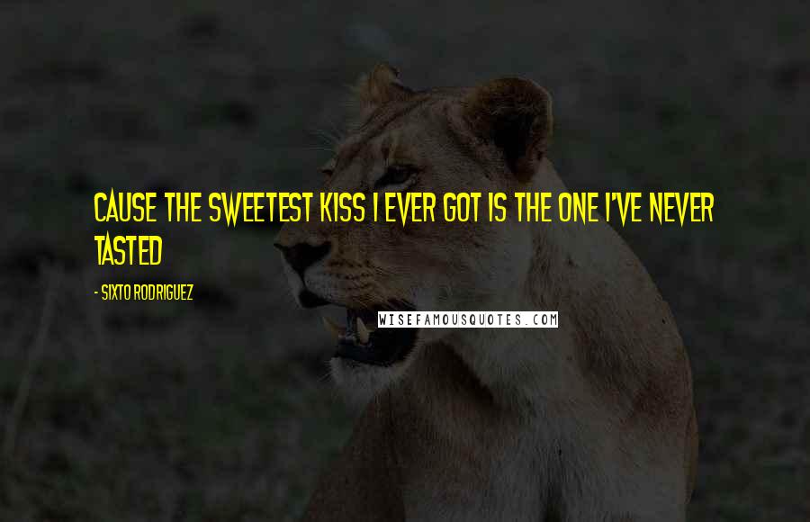 Sixto Rodriguez Quotes: Cause the sweetest kiss I ever got is the one I've never tasted