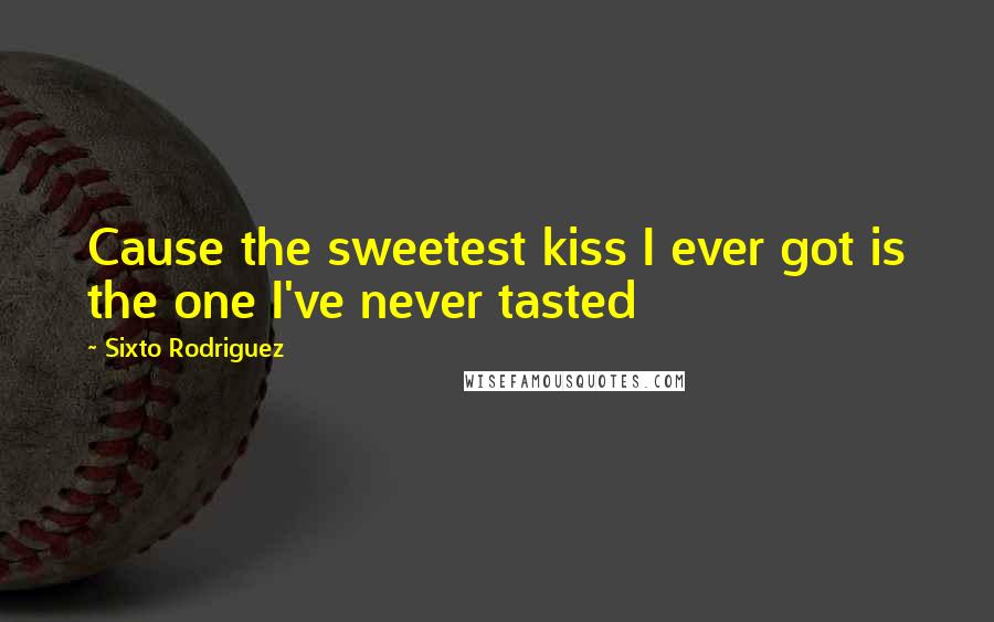 Sixto Rodriguez Quotes: Cause the sweetest kiss I ever got is the one I've never tasted