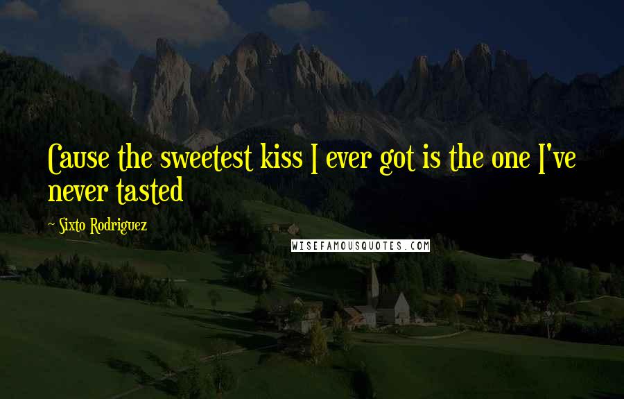 Sixto Rodriguez Quotes: Cause the sweetest kiss I ever got is the one I've never tasted