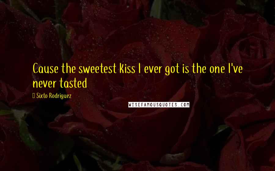 Sixto Rodriguez Quotes: Cause the sweetest kiss I ever got is the one I've never tasted