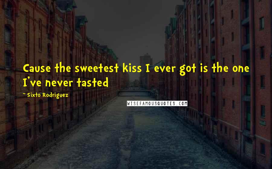 Sixto Rodriguez Quotes: Cause the sweetest kiss I ever got is the one I've never tasted