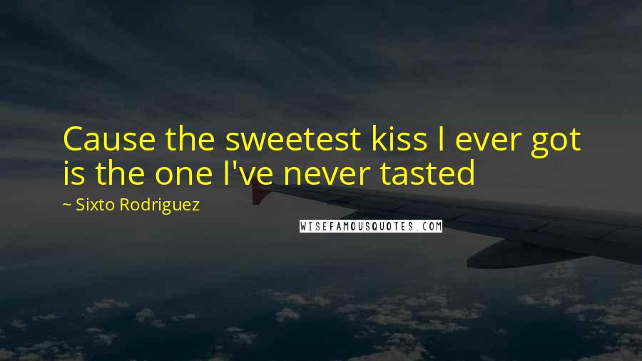 Sixto Rodriguez Quotes: Cause the sweetest kiss I ever got is the one I've never tasted