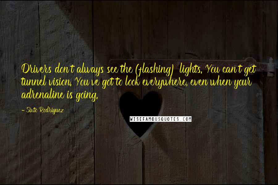 Sixto Rodriguez Quotes: Drivers don't always see the (flashing) lights. You can't get tunnel vision. You've got to look everywhere, even when your adrenaline is going.