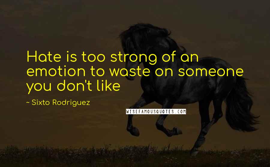 Sixto Rodriguez Quotes: Hate is too strong of an emotion to waste on someone you don't like