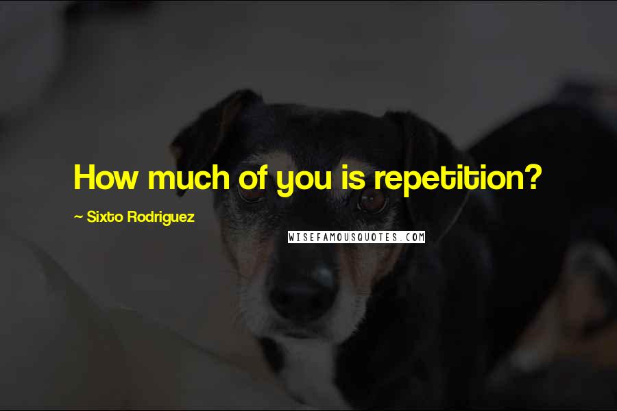 Sixto Rodriguez Quotes: How much of you is repetition?