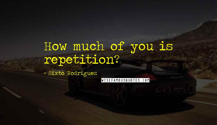 Sixto Rodriguez Quotes: How much of you is repetition?