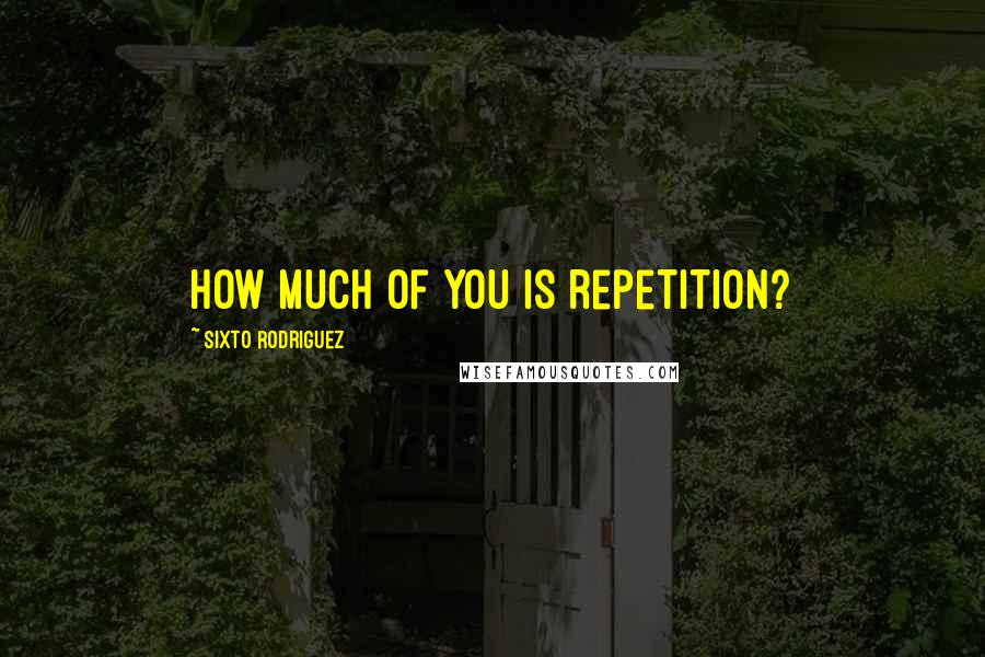 Sixto Rodriguez Quotes: How much of you is repetition?