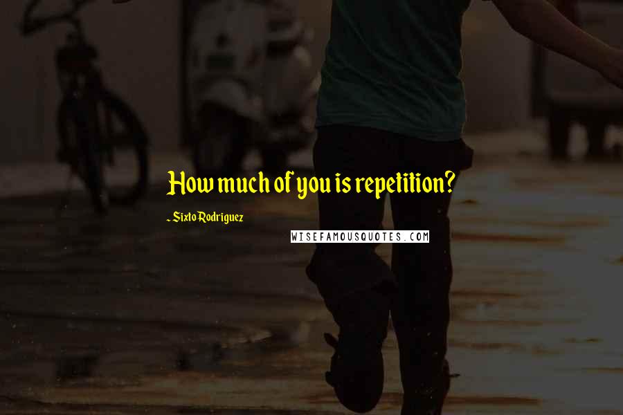 Sixto Rodriguez Quotes: How much of you is repetition?