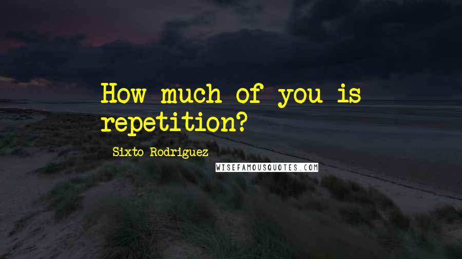 Sixto Rodriguez Quotes: How much of you is repetition?