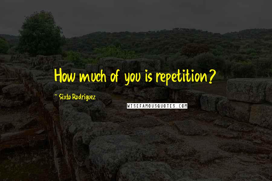 Sixto Rodriguez Quotes: How much of you is repetition?