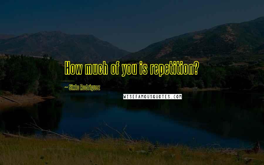 Sixto Rodriguez Quotes: How much of you is repetition?