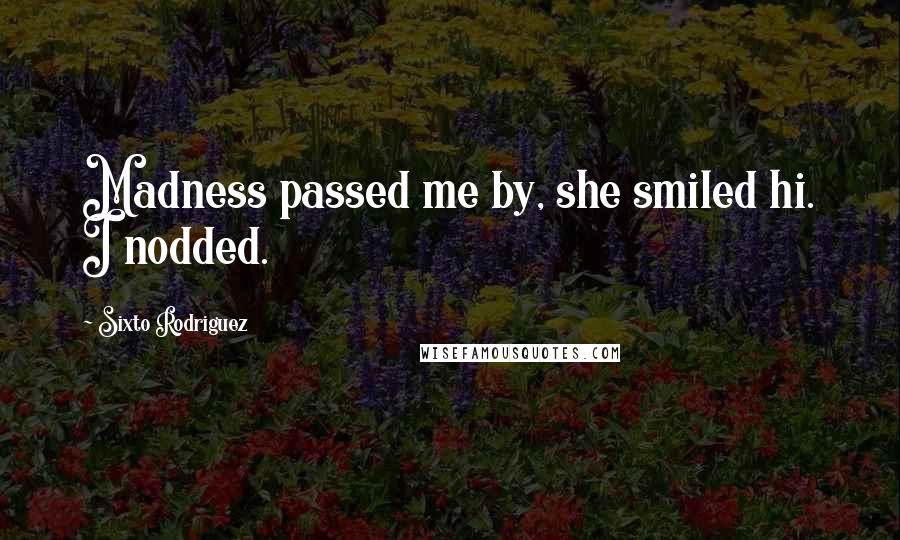 Sixto Rodriguez Quotes: Madness passed me by, she smiled hi. I nodded.