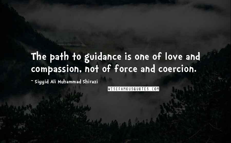 Siyyid Ali Muhammad Shirazi Quotes: The path to guidance is one of love and compassion, not of force and coercion.