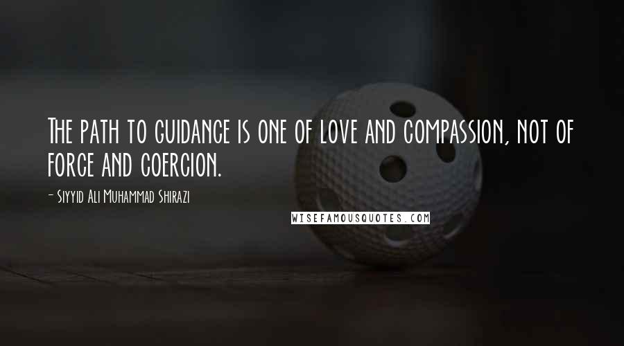 Siyyid Ali Muhammad Shirazi Quotes: The path to guidance is one of love and compassion, not of force and coercion.
