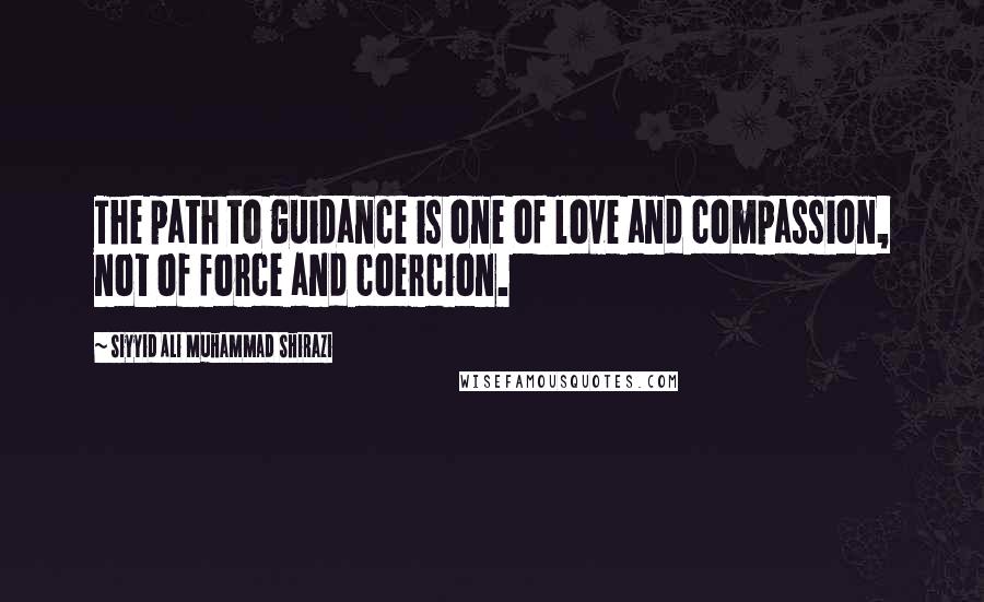 Siyyid Ali Muhammad Shirazi Quotes: The path to guidance is one of love and compassion, not of force and coercion.