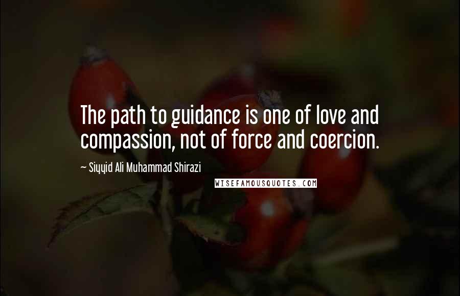 Siyyid Ali Muhammad Shirazi Quotes: The path to guidance is one of love and compassion, not of force and coercion.