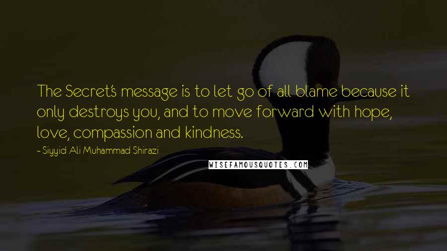 Siyyid Ali Muhammad Shirazi Quotes: The Secret's message is to let go of all blame because it only destroys you, and to move forward with hope, love, compassion and kindness.