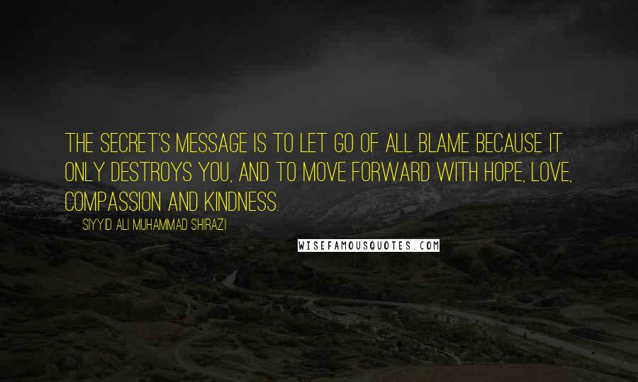 Siyyid Ali Muhammad Shirazi Quotes: The Secret's message is to let go of all blame because it only destroys you, and to move forward with hope, love, compassion and kindness.
