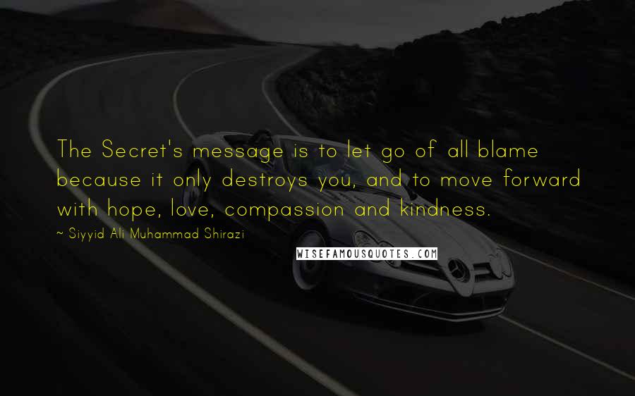 Siyyid Ali Muhammad Shirazi Quotes: The Secret's message is to let go of all blame because it only destroys you, and to move forward with hope, love, compassion and kindness.