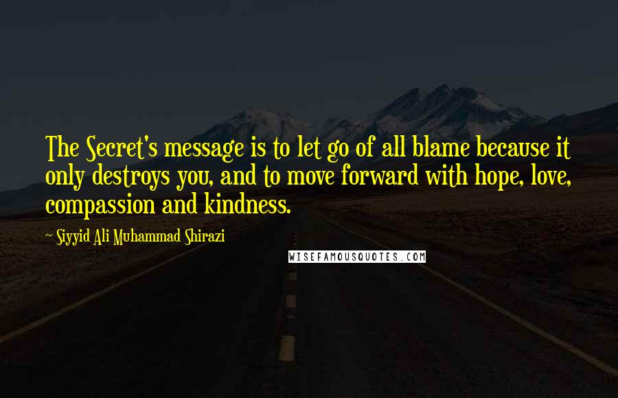 Siyyid Ali Muhammad Shirazi Quotes: The Secret's message is to let go of all blame because it only destroys you, and to move forward with hope, love, compassion and kindness.