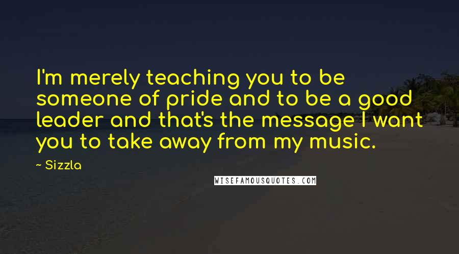 Sizzla Quotes: I'm merely teaching you to be someone of pride and to be a good leader and that's the message I want you to take away from my music.