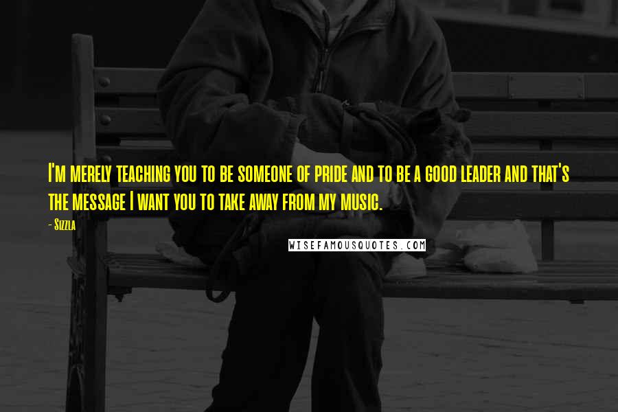 Sizzla Quotes: I'm merely teaching you to be someone of pride and to be a good leader and that's the message I want you to take away from my music.