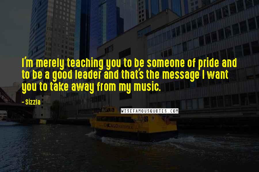 Sizzla Quotes: I'm merely teaching you to be someone of pride and to be a good leader and that's the message I want you to take away from my music.