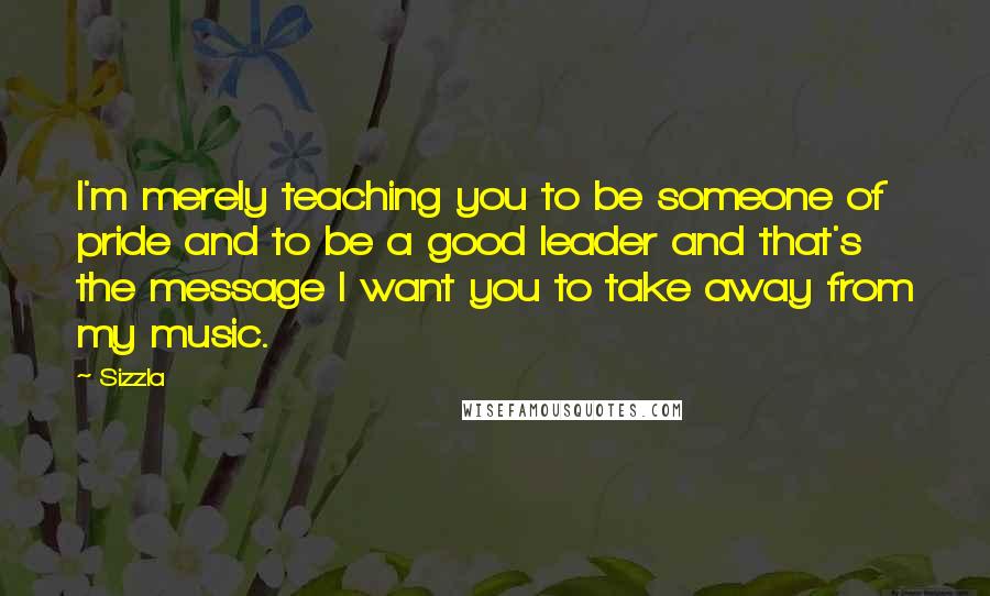 Sizzla Quotes: I'm merely teaching you to be someone of pride and to be a good leader and that's the message I want you to take away from my music.