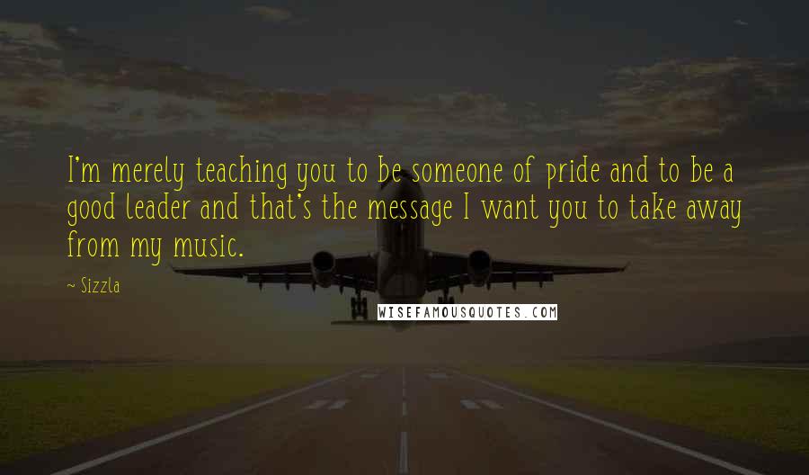 Sizzla Quotes: I'm merely teaching you to be someone of pride and to be a good leader and that's the message I want you to take away from my music.