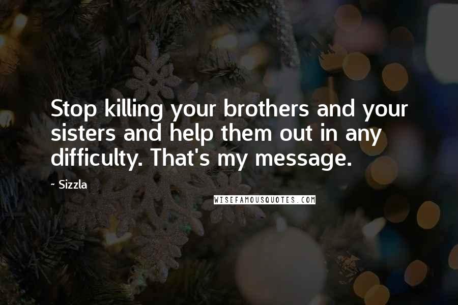 Sizzla Quotes: Stop killing your brothers and your sisters and help them out in any difficulty. That's my message.