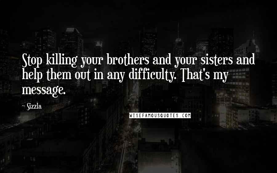 Sizzla Quotes: Stop killing your brothers and your sisters and help them out in any difficulty. That's my message.