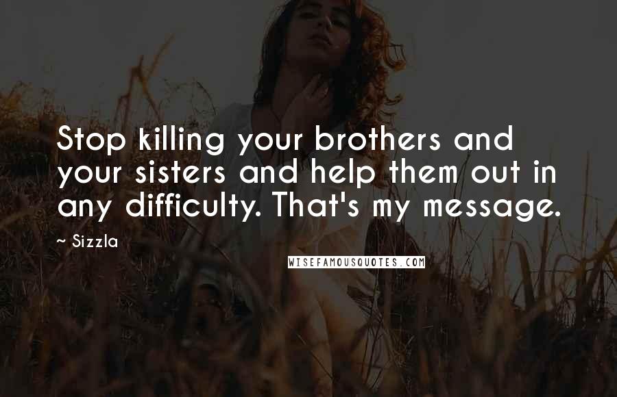 Sizzla Quotes: Stop killing your brothers and your sisters and help them out in any difficulty. That's my message.