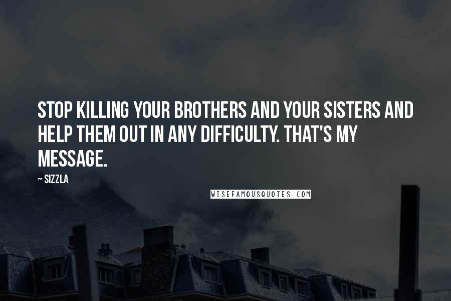 Sizzla Quotes: Stop killing your brothers and your sisters and help them out in any difficulty. That's my message.
