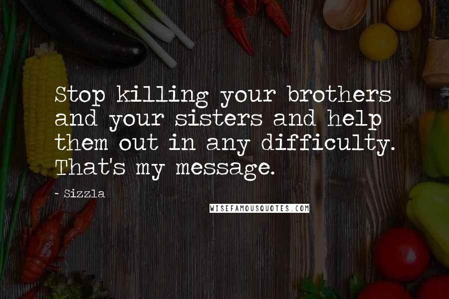 Sizzla Quotes: Stop killing your brothers and your sisters and help them out in any difficulty. That's my message.
