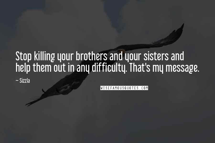 Sizzla Quotes: Stop killing your brothers and your sisters and help them out in any difficulty. That's my message.