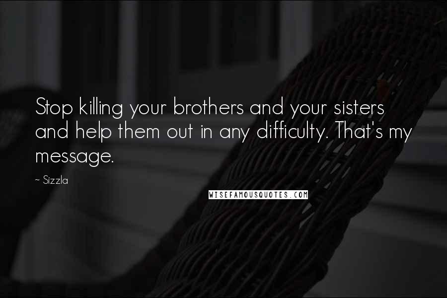 Sizzla Quotes: Stop killing your brothers and your sisters and help them out in any difficulty. That's my message.