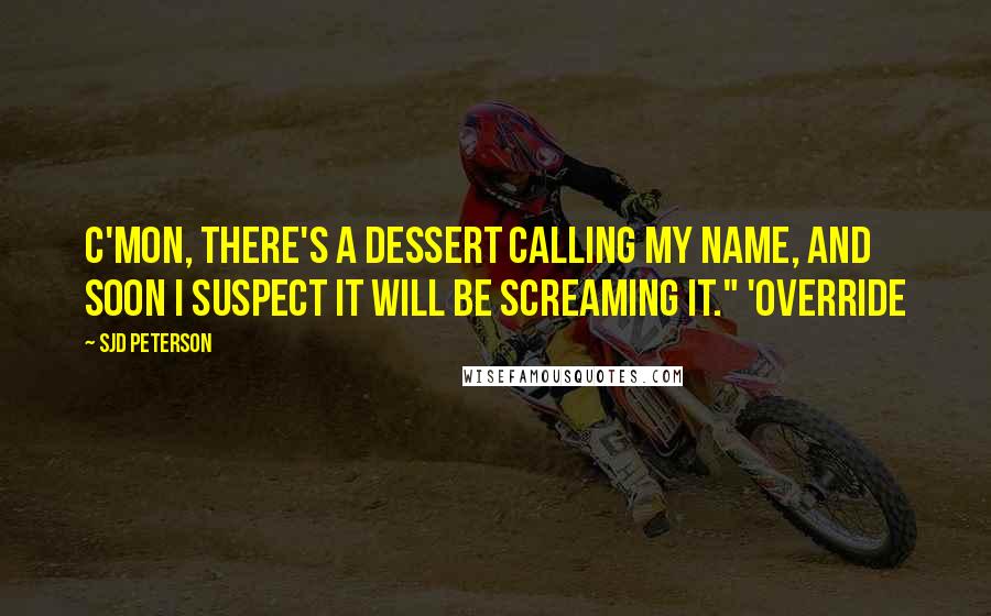 SJD Peterson Quotes: C'mon, there's a dessert calling my name, and soon I suspect it will be screaming it." 'OVERRIDE