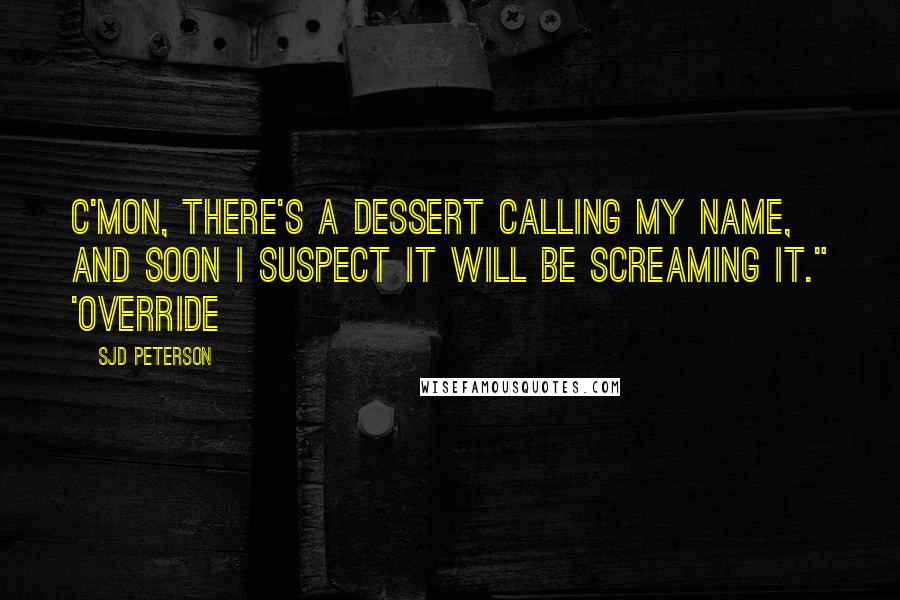 SJD Peterson Quotes: C'mon, there's a dessert calling my name, and soon I suspect it will be screaming it." 'OVERRIDE
