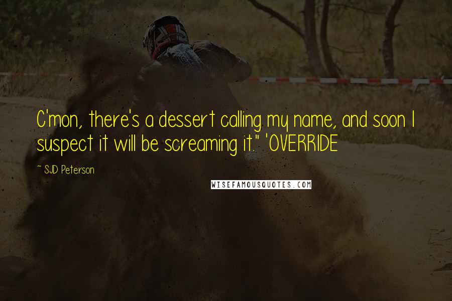 SJD Peterson Quotes: C'mon, there's a dessert calling my name, and soon I suspect it will be screaming it." 'OVERRIDE