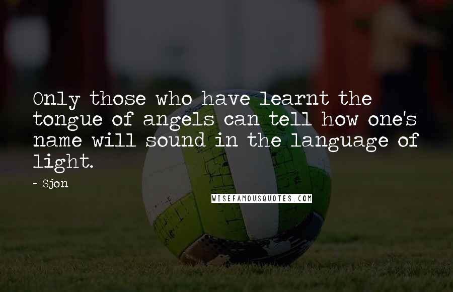 Sjon Quotes: Only those who have learnt the tongue of angels can tell how one's name will sound in the language of light.