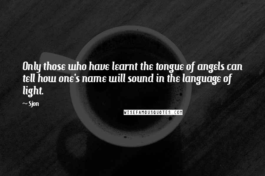 Sjon Quotes: Only those who have learnt the tongue of angels can tell how one's name will sound in the language of light.