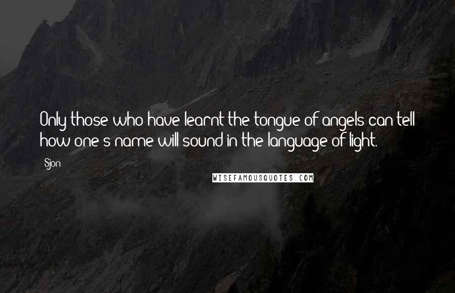 Sjon Quotes: Only those who have learnt the tongue of angels can tell how one's name will sound in the language of light.